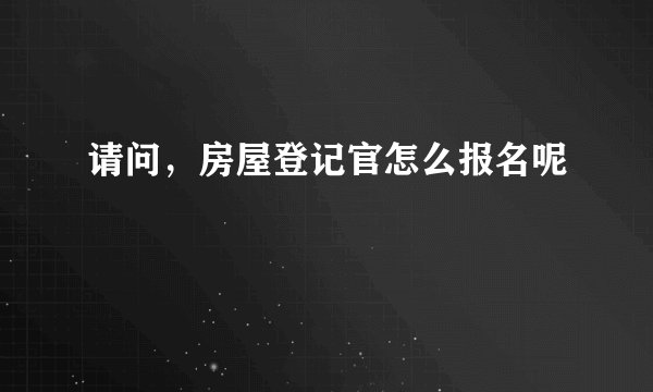 请问，房屋登记官怎么报名呢