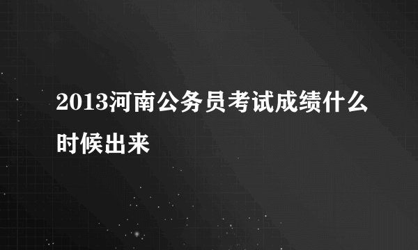 2013河南公务员考试成绩什么时候出来