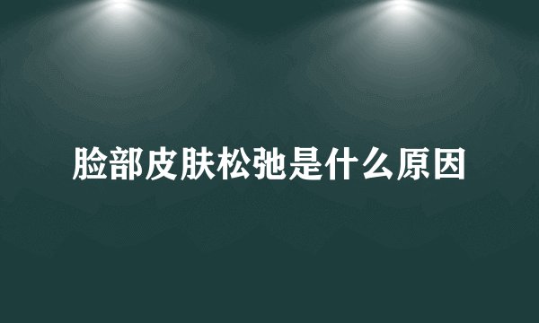 脸部皮肤松弛是什么原因