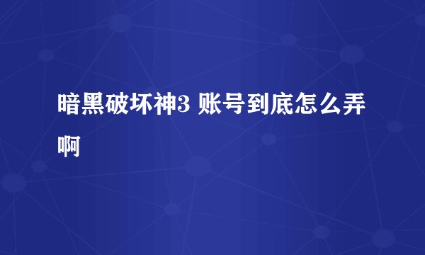 暗黑破坏神3 账号到底怎么弄啊