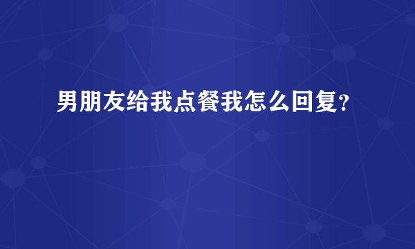 男朋友给我点餐我怎么回复?