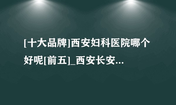 [十大品牌]西安妇科医院哪个好呢[前五]_西安长安妇科医院