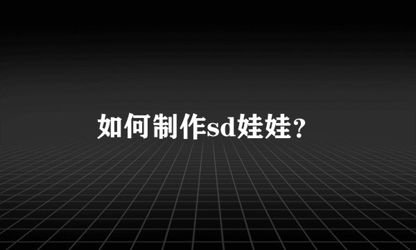 如何制作sd娃娃?