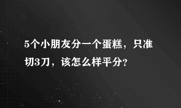 5个小朋友分一个蛋糕，只准切3刀，该怎么样平分？