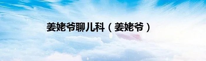 姜姥爷聊儿科(姜姥爷)