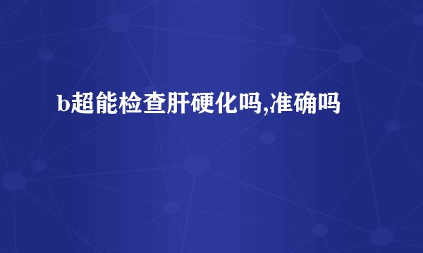 b超能检查肝硬化吗,准确吗