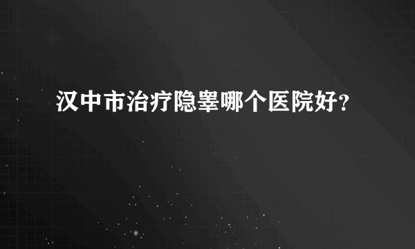 汉中市治疗隐睾哪个医院好？