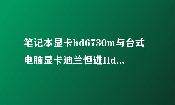 笔记本显卡hd6730m与台式电脑显卡迪兰恒进Hd6770性能差距大吗?