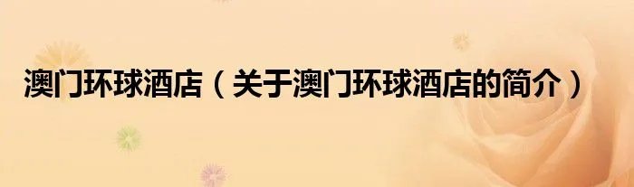 澳门环球酒店（关于澳门环球酒店的简介）