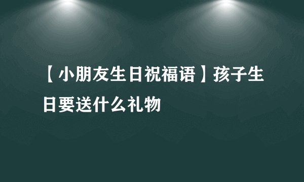 【小朋友生日祝福语】孩子生日要送什么礼物