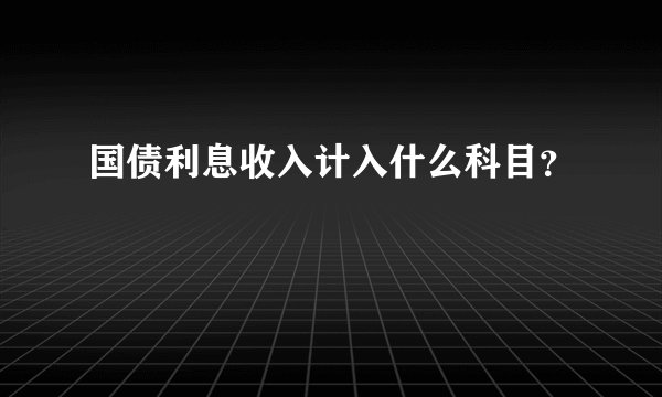 国债利息收入计入什么科目？