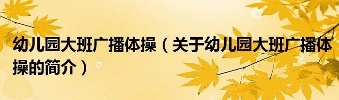 幼儿园大班广播体操（关于幼儿园大班广播体操的简介）