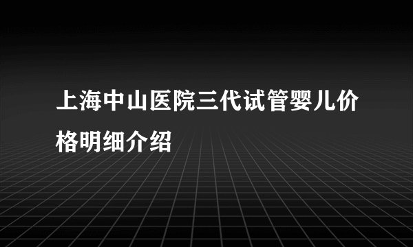 上海中山医院三代试管婴儿价格明细介绍