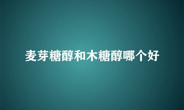 麦芽糖醇和木糖醇哪个好