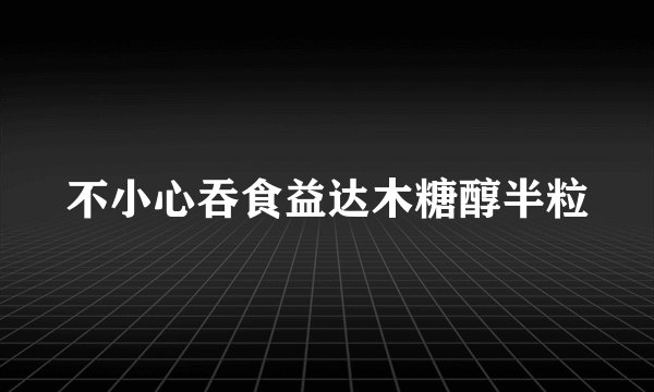 不小心吞食益达木糖醇半粒