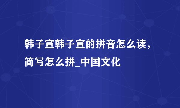 韩子宣韩子宣的拼音怎么读，简写怎么拼_中国文化