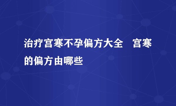 治疗宫寒不孕偏方大全   宫寒的偏方由哪些