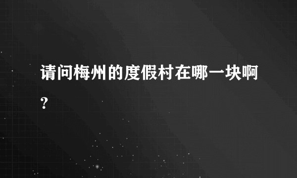 请问梅州的度假村在哪一块啊?