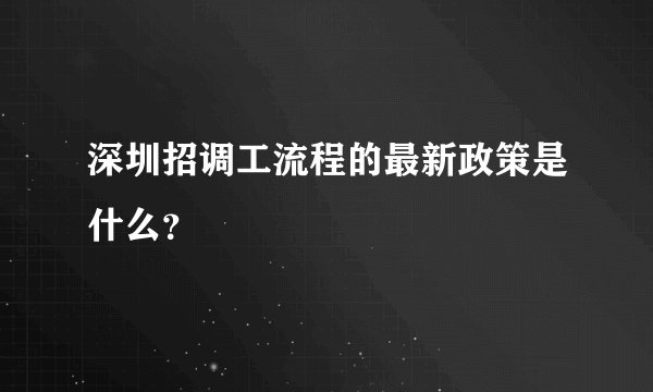深圳招调工流程的最新政策是什么？