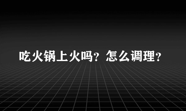 吃火锅上火吗？怎么调理？
