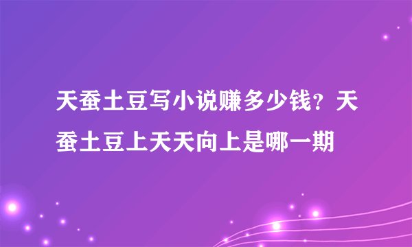 天蚕土豆写小说赚多少钱？天蚕土豆上天天向上是哪一期