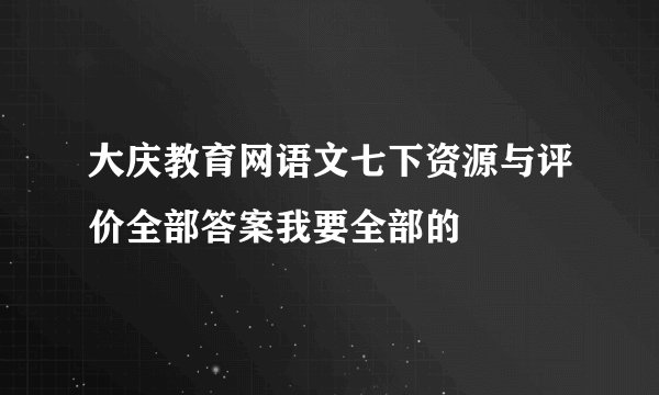 大庆教育网语文七下资源与评价全部答案我要全部的