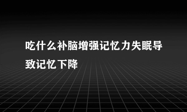 吃什么补脑增强记忆力失眠导致记忆下降