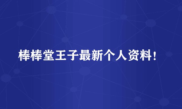 棒棒堂王子最新个人资料！