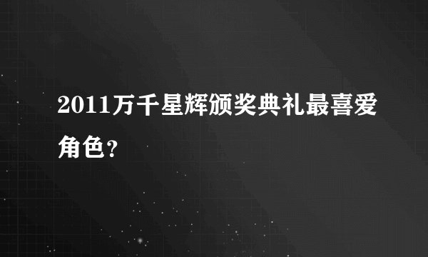 2011万千星辉颁奖典礼最喜爱角色？