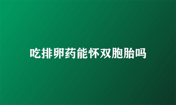 吃排卵药能怀双胞胎吗