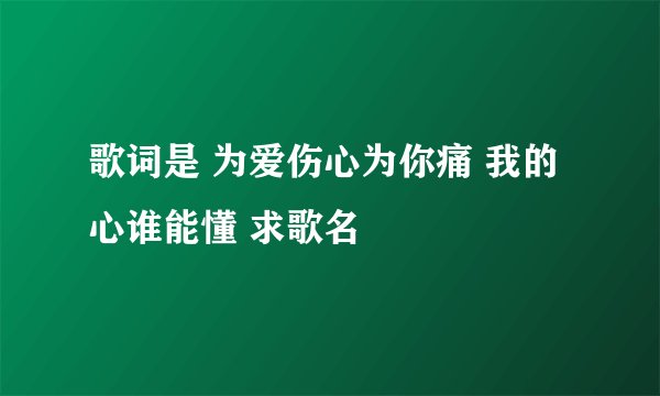 歌词是 为爱伤心为你痛 我的心谁能懂 求歌名