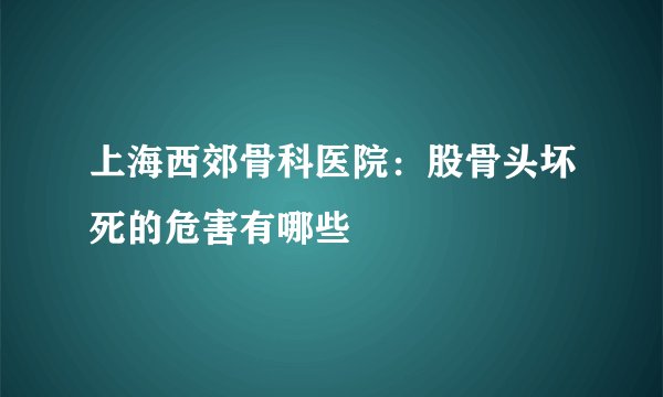 上海西郊骨科医院：股骨头坏死的危害有哪些