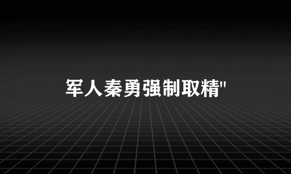 军人秦勇强制取精