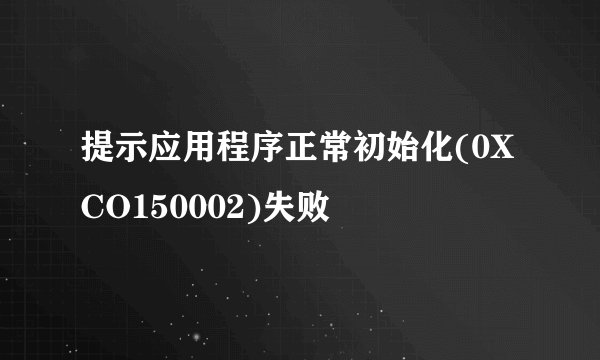 提示应用程序正常初始化(0XCO150002)失败