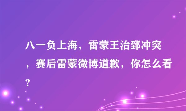 八一负上海，雷蒙王治郅冲突，赛后雷蒙微博道歉，你怎么看？