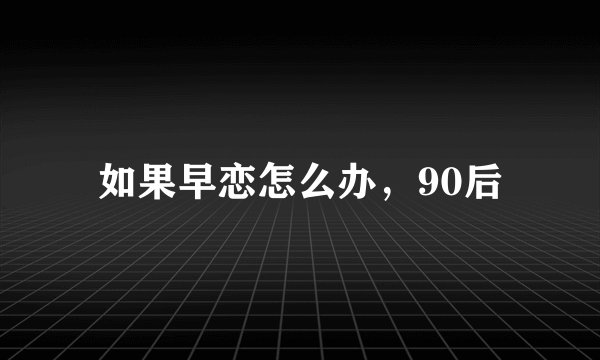 如果早恋怎么办，90后