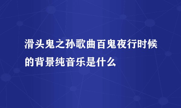 滑头鬼之孙歌曲百鬼夜行时候的背景纯音乐是什么