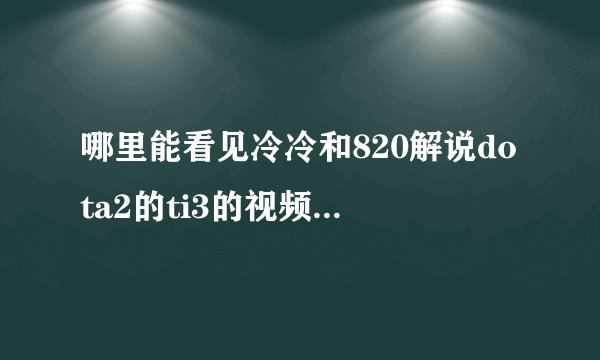 哪里能看见冷冷和820解说dota2的ti3的视频啊啊~~~~~