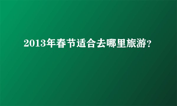 2013年春节适合去哪里旅游？