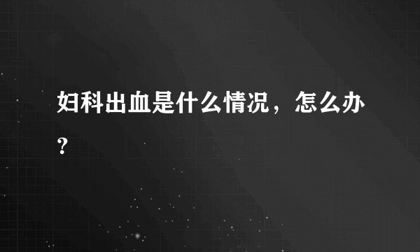 妇科出血是什么情况，怎么办？
