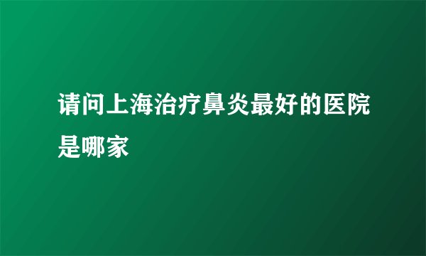 请问上海治疗鼻炎最好的医院是哪家