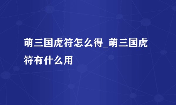 萌三国虎符怎么得_萌三国虎符有什么用