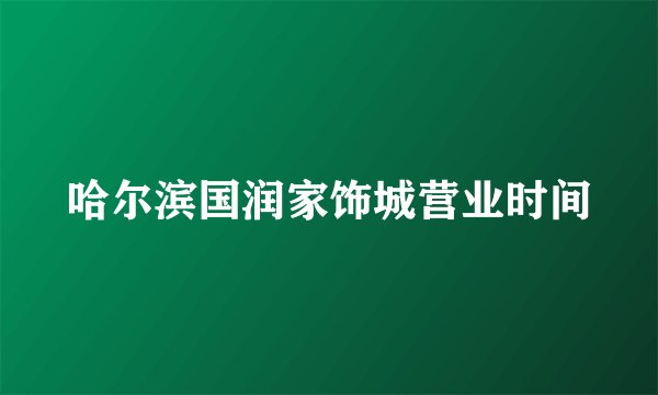 哈尔滨国润家饰城营业时间