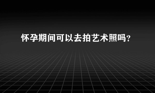 怀孕期间可以去拍艺术照吗？