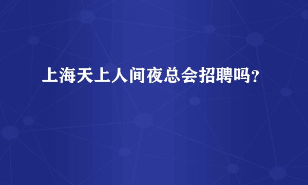 上海天上人间夜总会招聘吗?