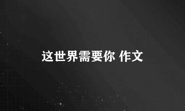 这世界需要你 作文