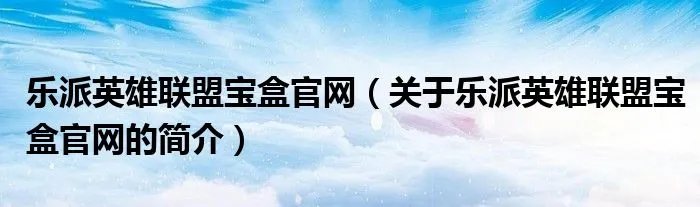 乐派英雄联盟宝盒官网（关于乐派英雄联盟宝盒官网的简介）