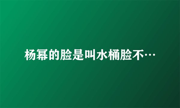 杨幂的脸是叫水桶脸不…