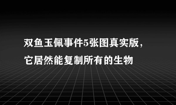 双鱼玉佩事件5张图真实版,它居然能复制所有的生物