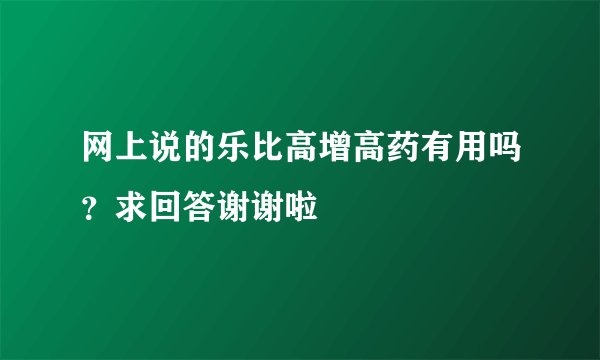 网上说的乐比高增高药有用吗？求回答谢谢啦